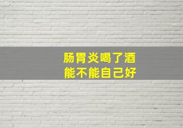 肠胃炎喝了酒 能不能自己好